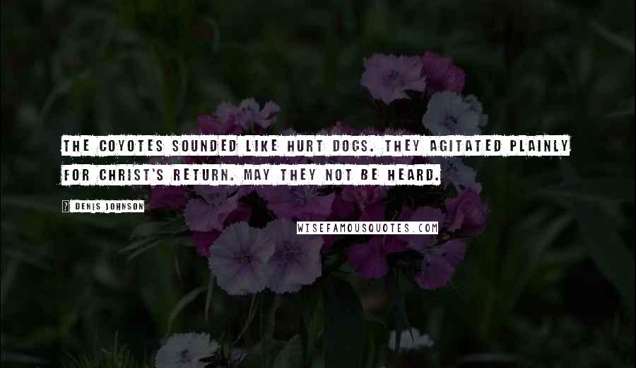 Denis Johnson Quotes: The coyotes sounded like hurt dogs. They agitated plainly for Christ's return. May they not be heard.