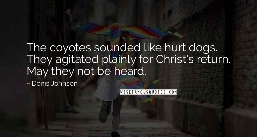 Denis Johnson Quotes: The coyotes sounded like hurt dogs. They agitated plainly for Christ's return. May they not be heard.