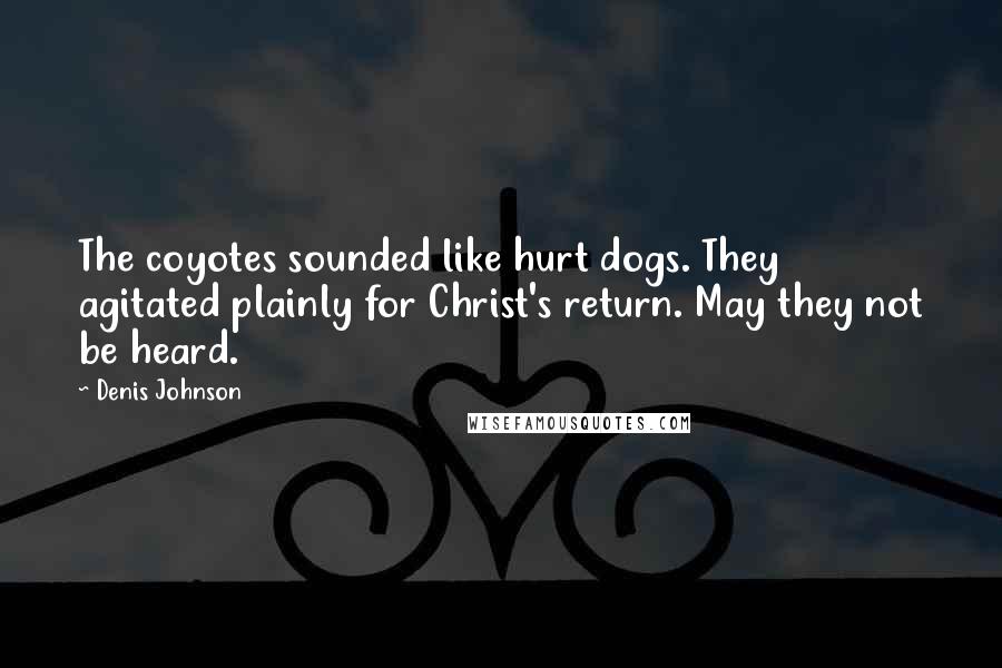 Denis Johnson Quotes: The coyotes sounded like hurt dogs. They agitated plainly for Christ's return. May they not be heard.