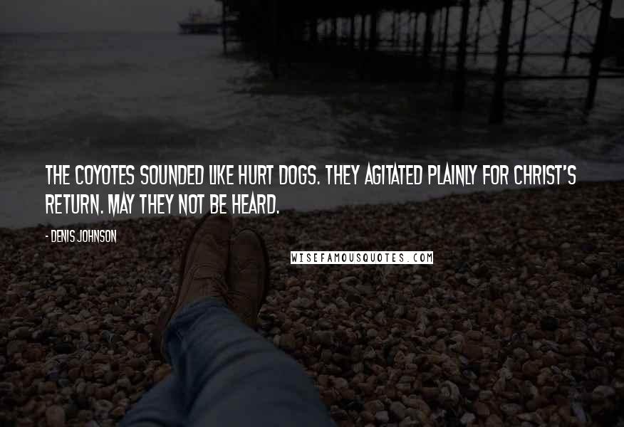 Denis Johnson Quotes: The coyotes sounded like hurt dogs. They agitated plainly for Christ's return. May they not be heard.