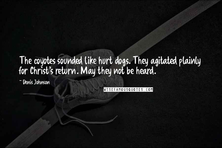 Denis Johnson Quotes: The coyotes sounded like hurt dogs. They agitated plainly for Christ's return. May they not be heard.