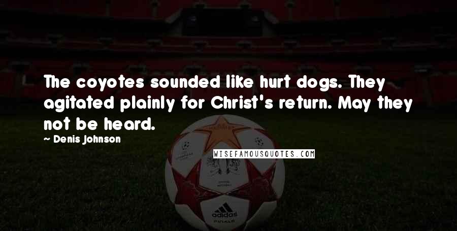 Denis Johnson Quotes: The coyotes sounded like hurt dogs. They agitated plainly for Christ's return. May they not be heard.