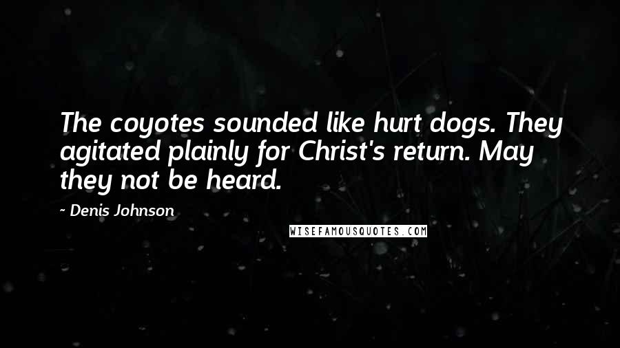 Denis Johnson Quotes: The coyotes sounded like hurt dogs. They agitated plainly for Christ's return. May they not be heard.