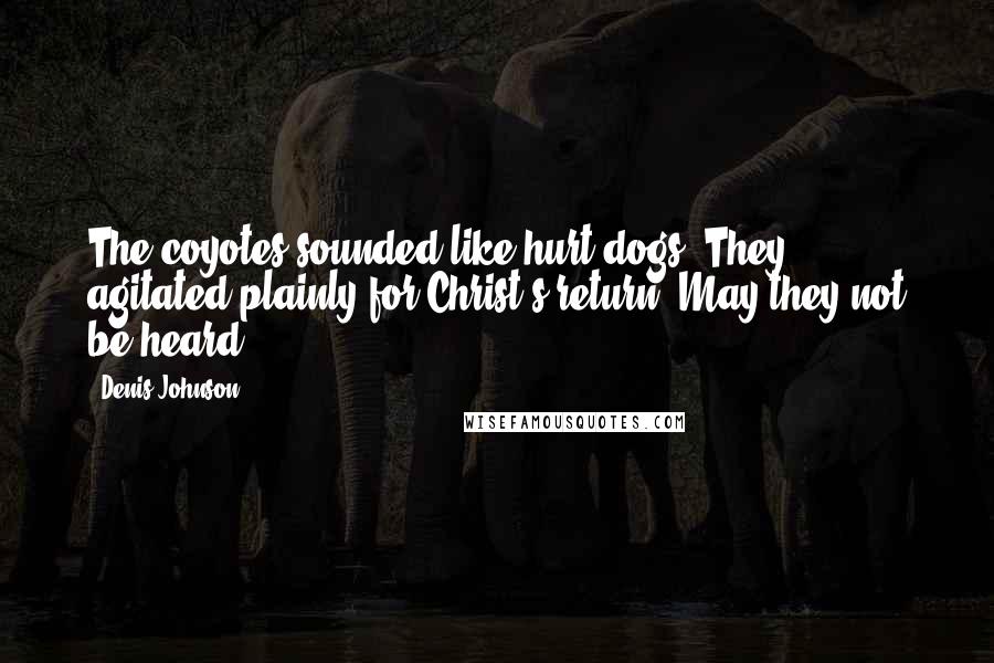 Denis Johnson Quotes: The coyotes sounded like hurt dogs. They agitated plainly for Christ's return. May they not be heard.
