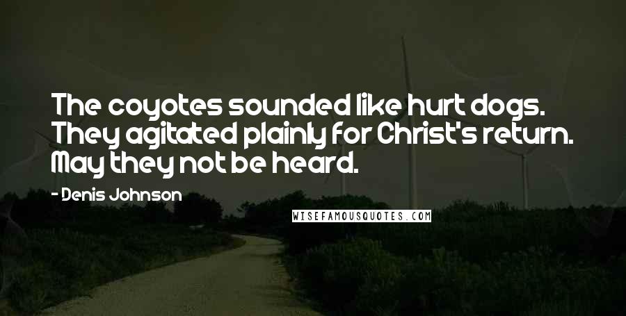 Denis Johnson Quotes: The coyotes sounded like hurt dogs. They agitated plainly for Christ's return. May they not be heard.