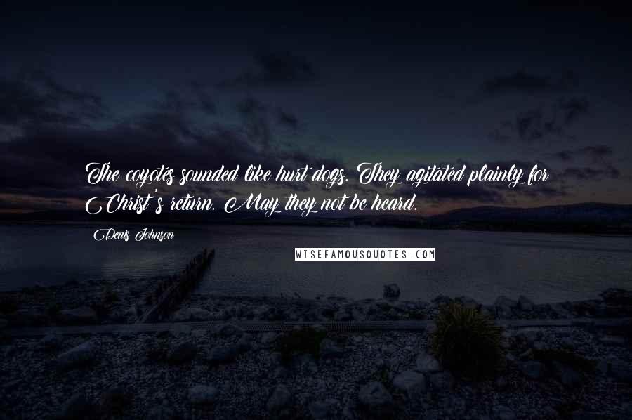 Denis Johnson Quotes: The coyotes sounded like hurt dogs. They agitated plainly for Christ's return. May they not be heard.