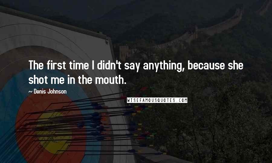 Denis Johnson Quotes: The first time I didn't say anything, because she shot me in the mouth.