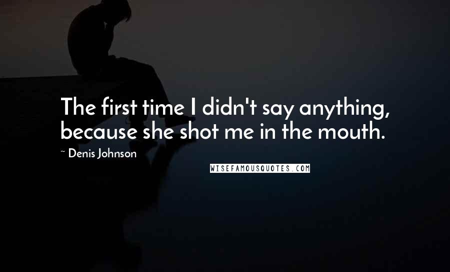 Denis Johnson Quotes: The first time I didn't say anything, because she shot me in the mouth.