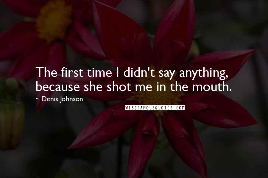 Denis Johnson Quotes: The first time I didn't say anything, because she shot me in the mouth.