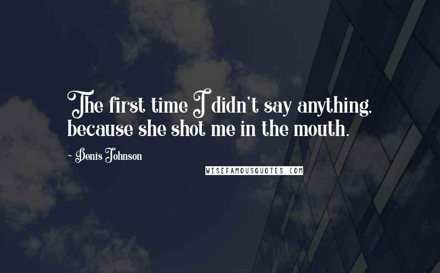 Denis Johnson Quotes: The first time I didn't say anything, because she shot me in the mouth.