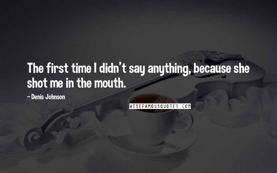 Denis Johnson Quotes: The first time I didn't say anything, because she shot me in the mouth.