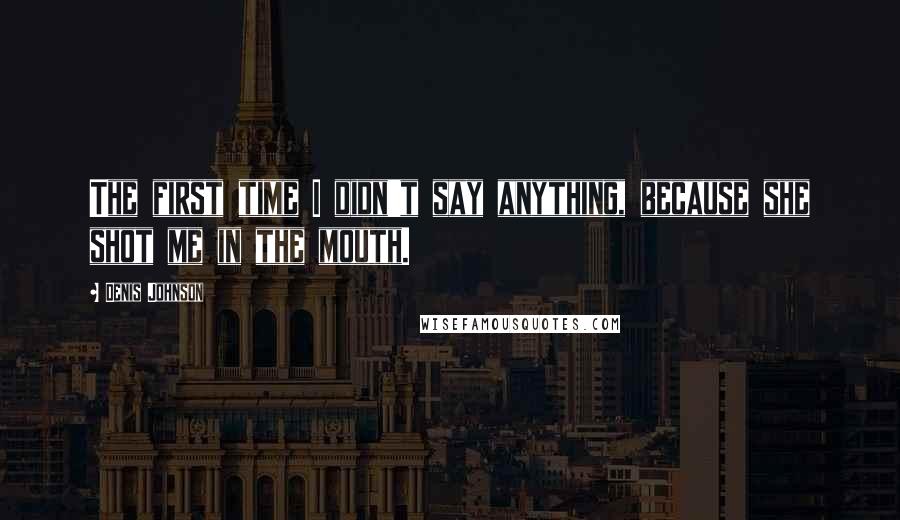 Denis Johnson Quotes: The first time I didn't say anything, because she shot me in the mouth.