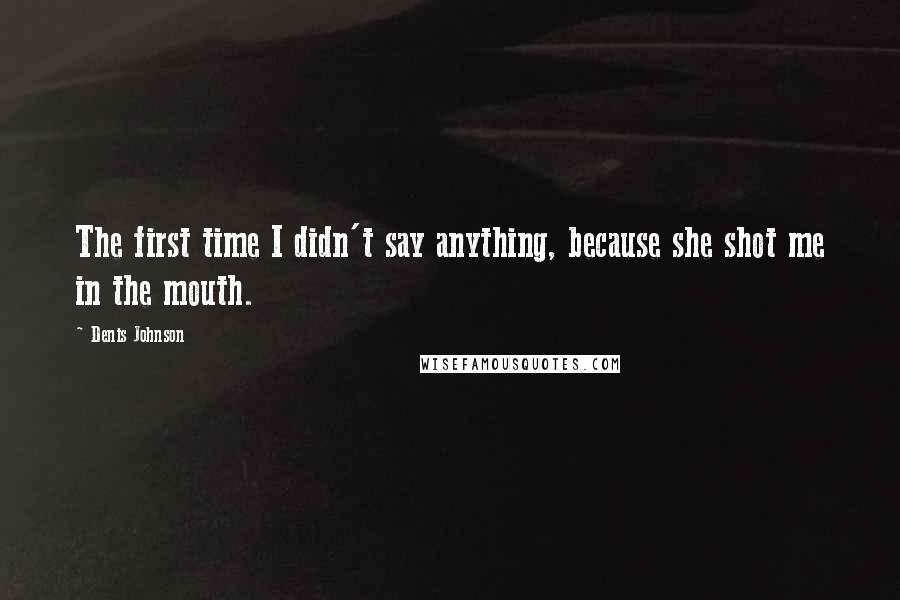 Denis Johnson Quotes: The first time I didn't say anything, because she shot me in the mouth.