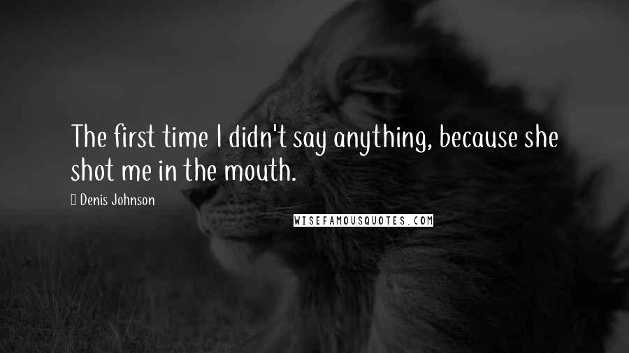 Denis Johnson Quotes: The first time I didn't say anything, because she shot me in the mouth.