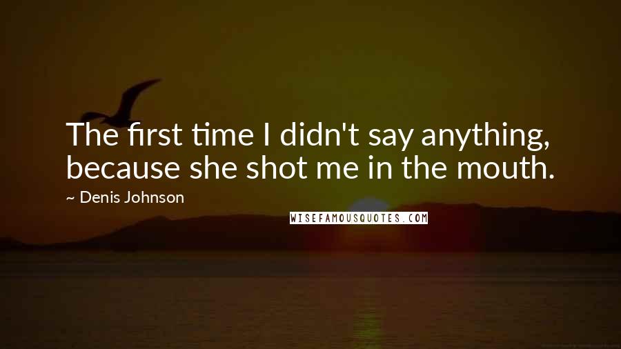 Denis Johnson Quotes: The first time I didn't say anything, because she shot me in the mouth.