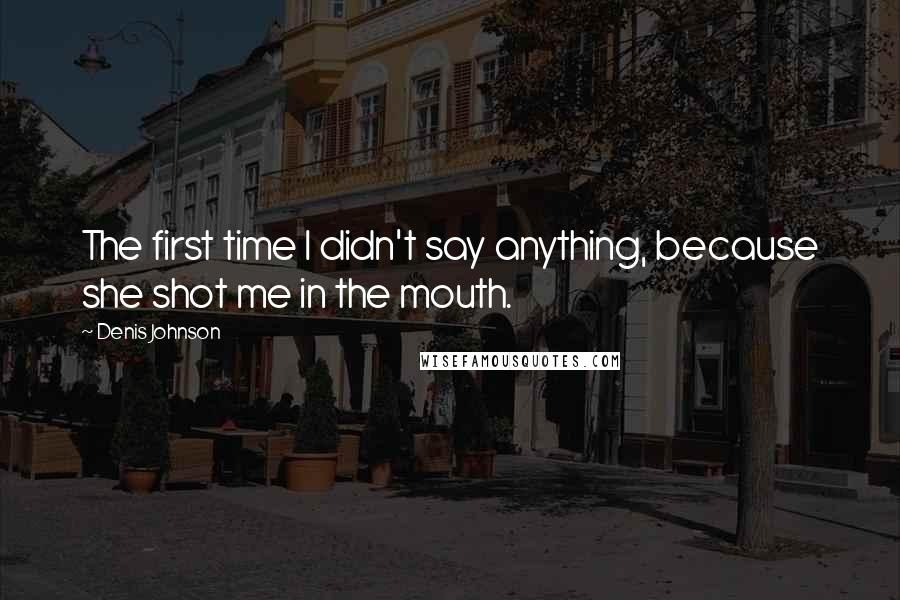 Denis Johnson Quotes: The first time I didn't say anything, because she shot me in the mouth.