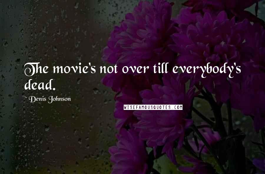 Denis Johnson Quotes: The movie's not over till everybody's dead.
