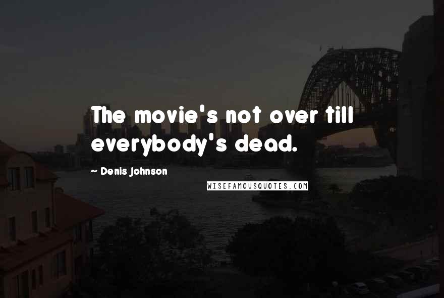 Denis Johnson Quotes: The movie's not over till everybody's dead.
