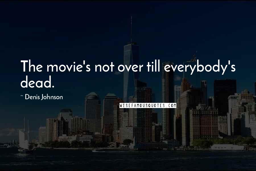 Denis Johnson Quotes: The movie's not over till everybody's dead.