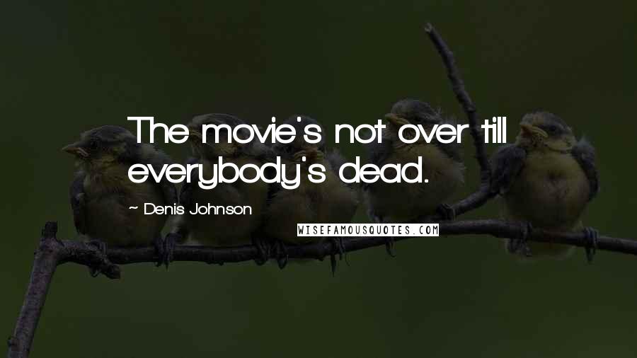 Denis Johnson Quotes: The movie's not over till everybody's dead.