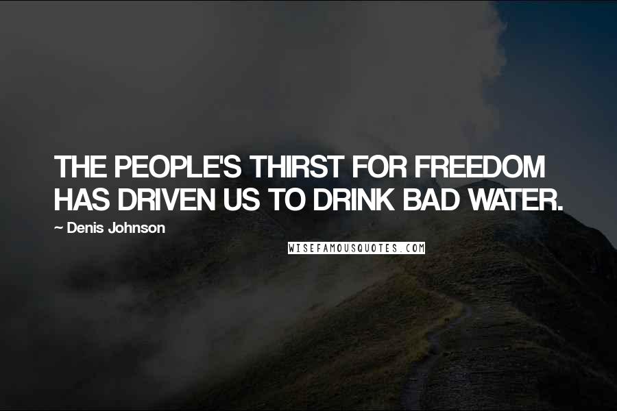 Denis Johnson Quotes: THE PEOPLE'S THIRST FOR FREEDOM HAS DRIVEN US TO DRINK BAD WATER.