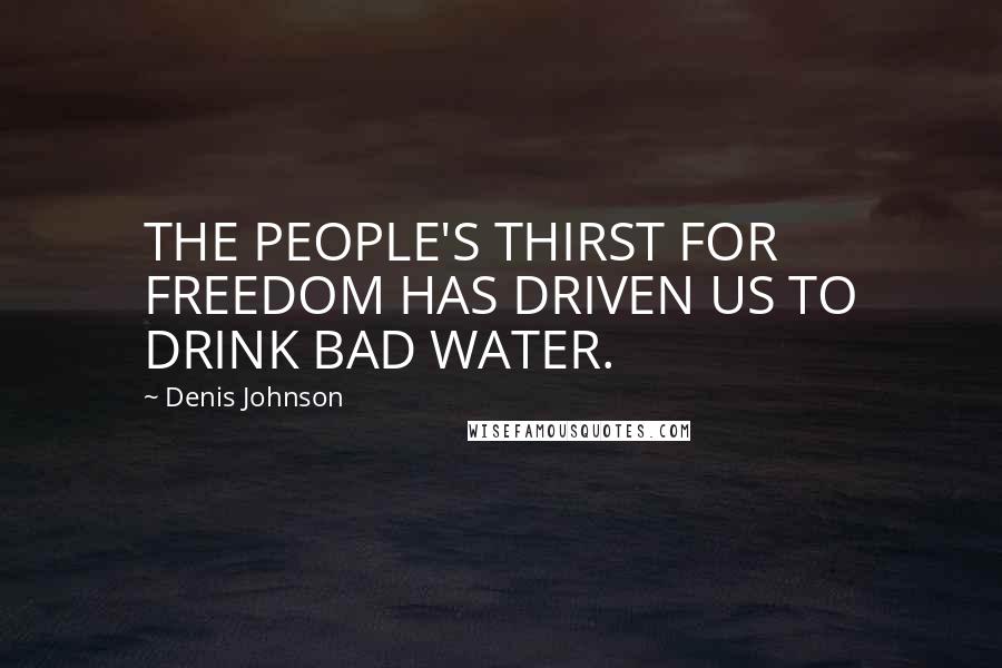 Denis Johnson Quotes: THE PEOPLE'S THIRST FOR FREEDOM HAS DRIVEN US TO DRINK BAD WATER.