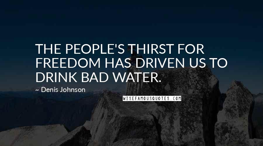 Denis Johnson Quotes: THE PEOPLE'S THIRST FOR FREEDOM HAS DRIVEN US TO DRINK BAD WATER.
