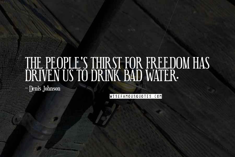Denis Johnson Quotes: THE PEOPLE'S THIRST FOR FREEDOM HAS DRIVEN US TO DRINK BAD WATER.