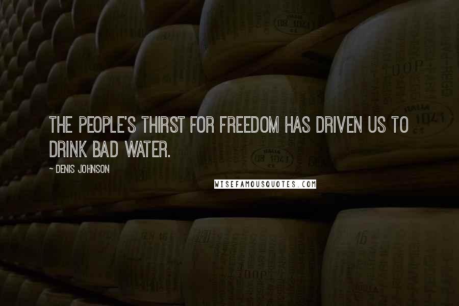 Denis Johnson Quotes: THE PEOPLE'S THIRST FOR FREEDOM HAS DRIVEN US TO DRINK BAD WATER.