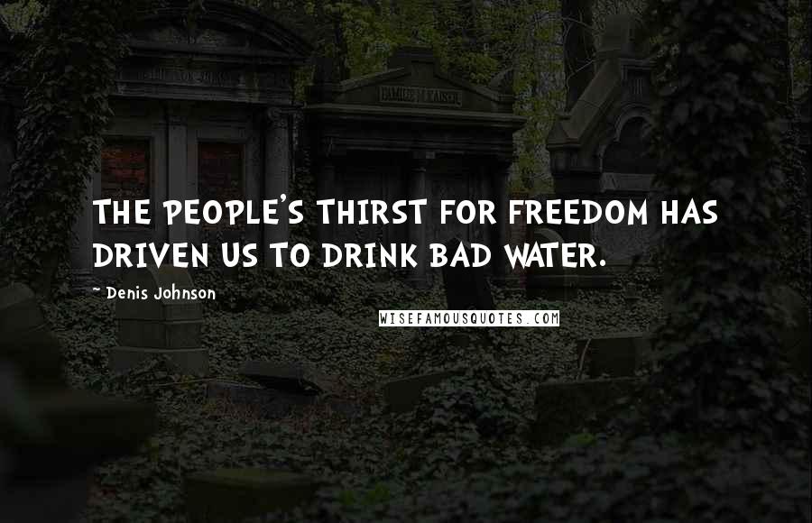 Denis Johnson Quotes: THE PEOPLE'S THIRST FOR FREEDOM HAS DRIVEN US TO DRINK BAD WATER.