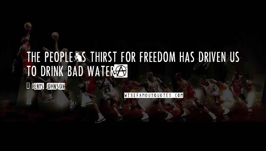 Denis Johnson Quotes: THE PEOPLE'S THIRST FOR FREEDOM HAS DRIVEN US TO DRINK BAD WATER.