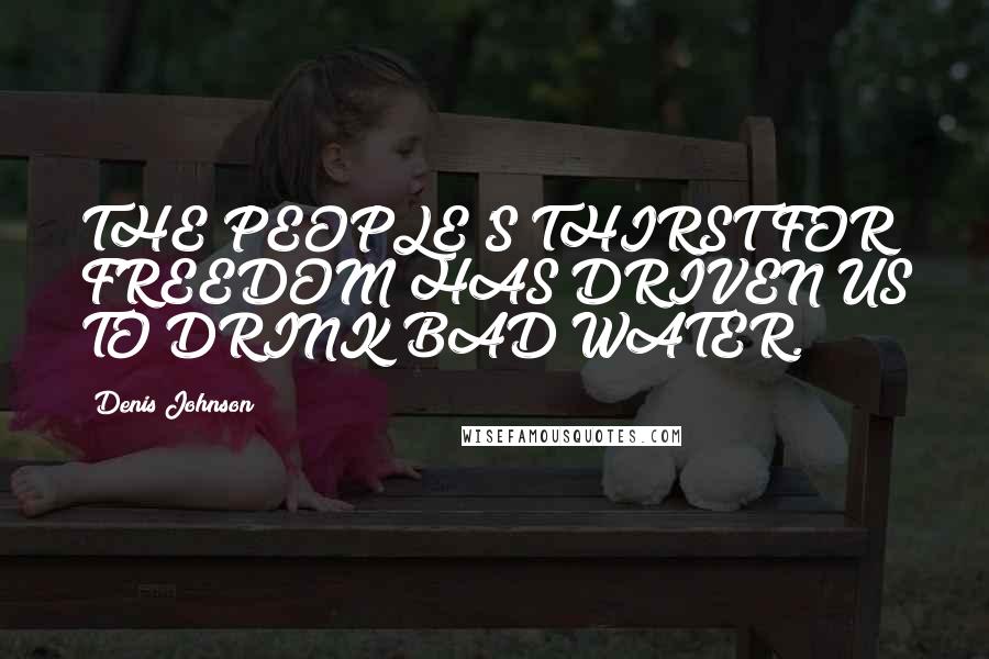 Denis Johnson Quotes: THE PEOPLE'S THIRST FOR FREEDOM HAS DRIVEN US TO DRINK BAD WATER.