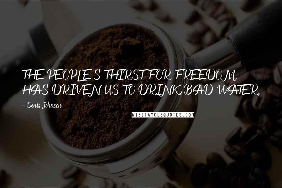 Denis Johnson Quotes: THE PEOPLE'S THIRST FOR FREEDOM HAS DRIVEN US TO DRINK BAD WATER.
