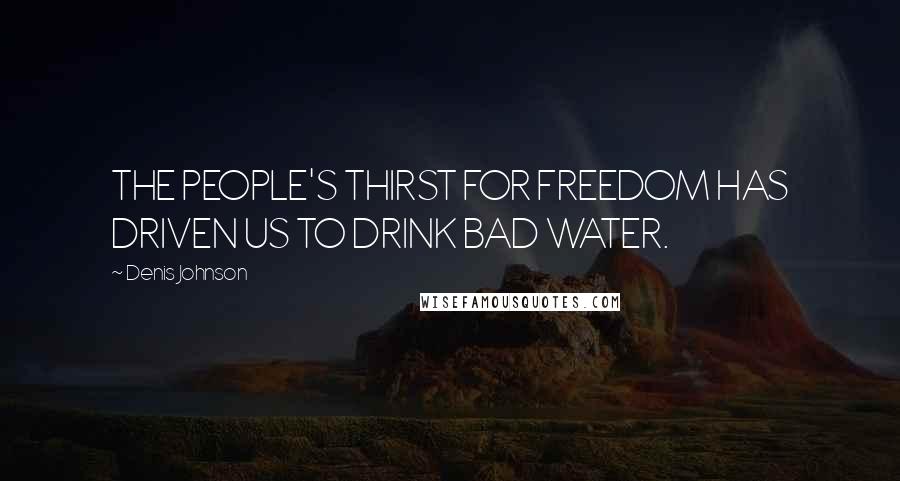 Denis Johnson Quotes: THE PEOPLE'S THIRST FOR FREEDOM HAS DRIVEN US TO DRINK BAD WATER.