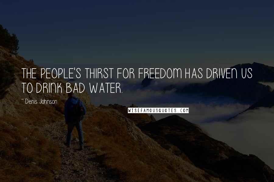 Denis Johnson Quotes: THE PEOPLE'S THIRST FOR FREEDOM HAS DRIVEN US TO DRINK BAD WATER.