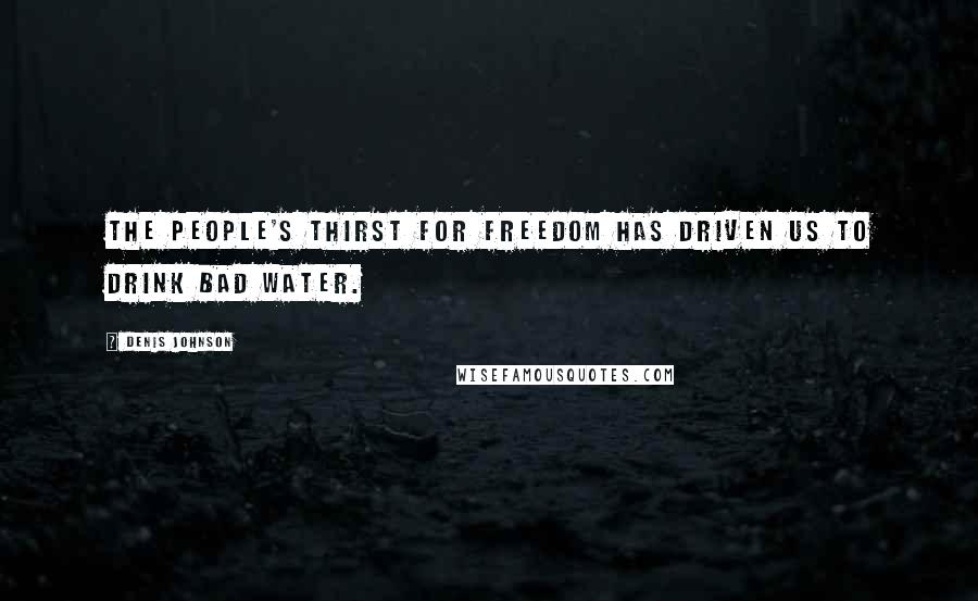 Denis Johnson Quotes: THE PEOPLE'S THIRST FOR FREEDOM HAS DRIVEN US TO DRINK BAD WATER.