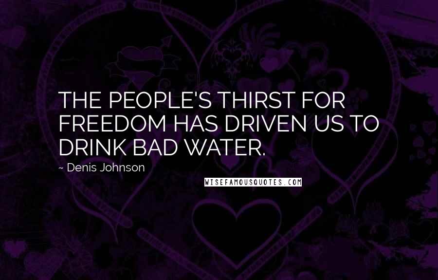 Denis Johnson Quotes: THE PEOPLE'S THIRST FOR FREEDOM HAS DRIVEN US TO DRINK BAD WATER.