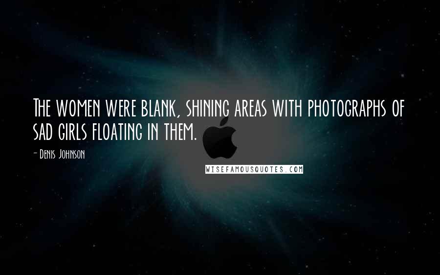 Denis Johnson Quotes: The women were blank, shining areas with photographs of sad girls floating in them.