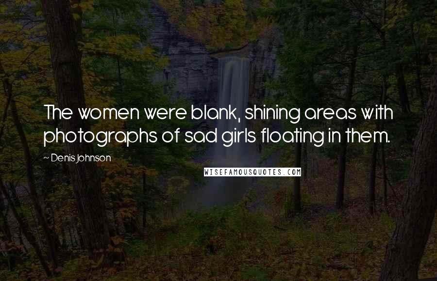 Denis Johnson Quotes: The women were blank, shining areas with photographs of sad girls floating in them.