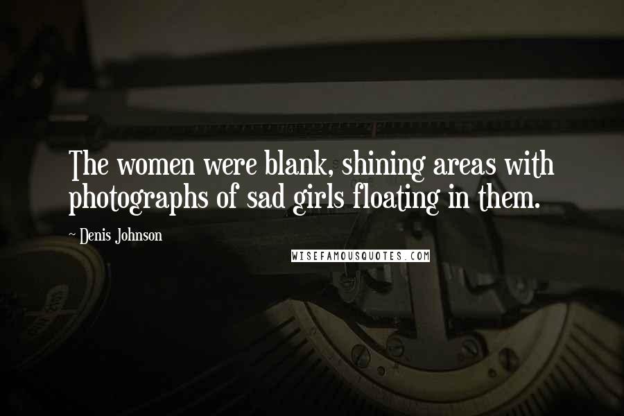 Denis Johnson Quotes: The women were blank, shining areas with photographs of sad girls floating in them.