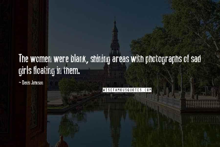 Denis Johnson Quotes: The women were blank, shining areas with photographs of sad girls floating in them.