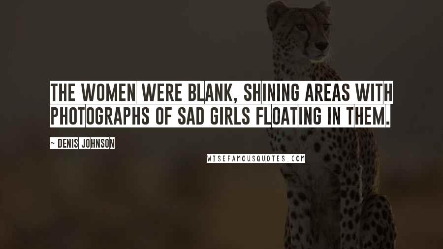 Denis Johnson Quotes: The women were blank, shining areas with photographs of sad girls floating in them.