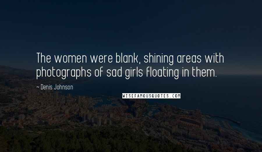 Denis Johnson Quotes: The women were blank, shining areas with photographs of sad girls floating in them.
