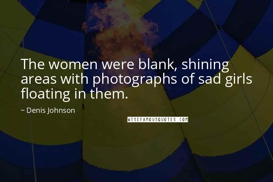 Denis Johnson Quotes: The women were blank, shining areas with photographs of sad girls floating in them.