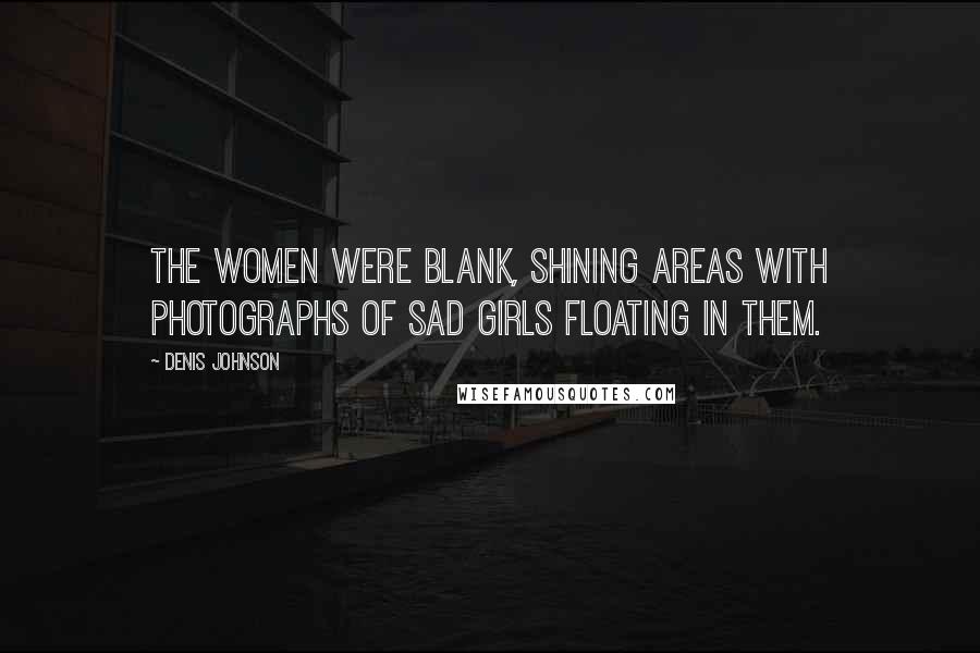 Denis Johnson Quotes: The women were blank, shining areas with photographs of sad girls floating in them.