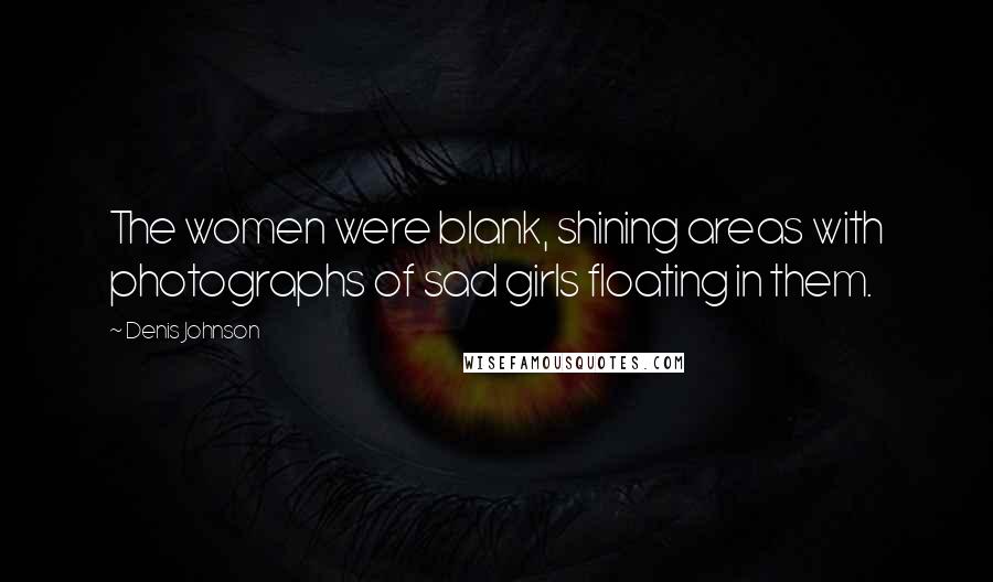 Denis Johnson Quotes: The women were blank, shining areas with photographs of sad girls floating in them.
