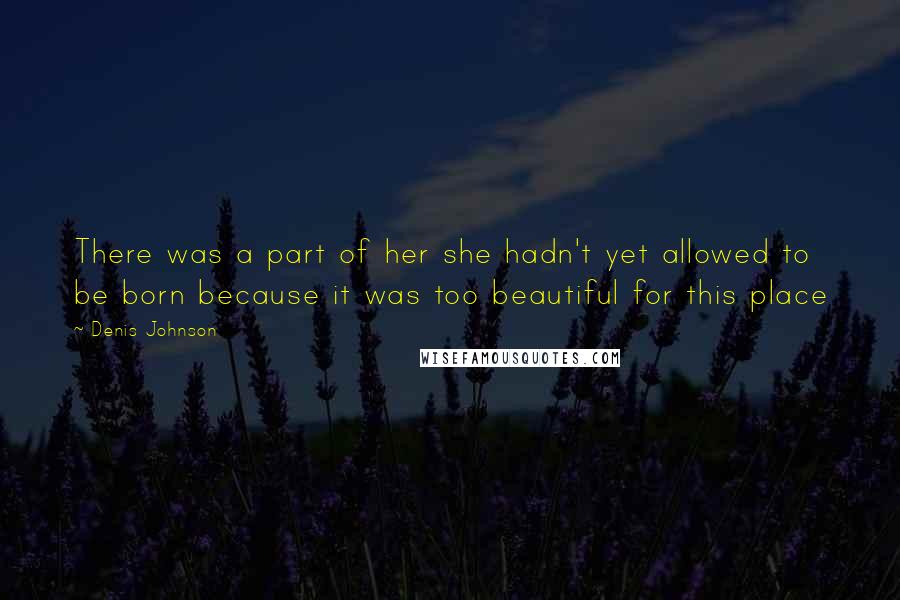 Denis Johnson Quotes: There was a part of her she hadn't yet allowed to be born because it was too beautiful for this place