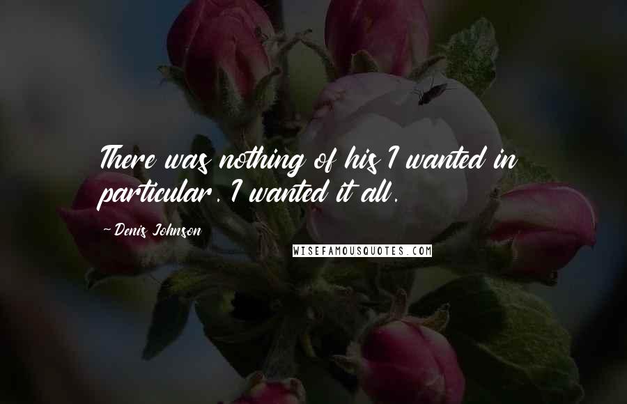 Denis Johnson Quotes: There was nothing of his I wanted in particular. I wanted it all.