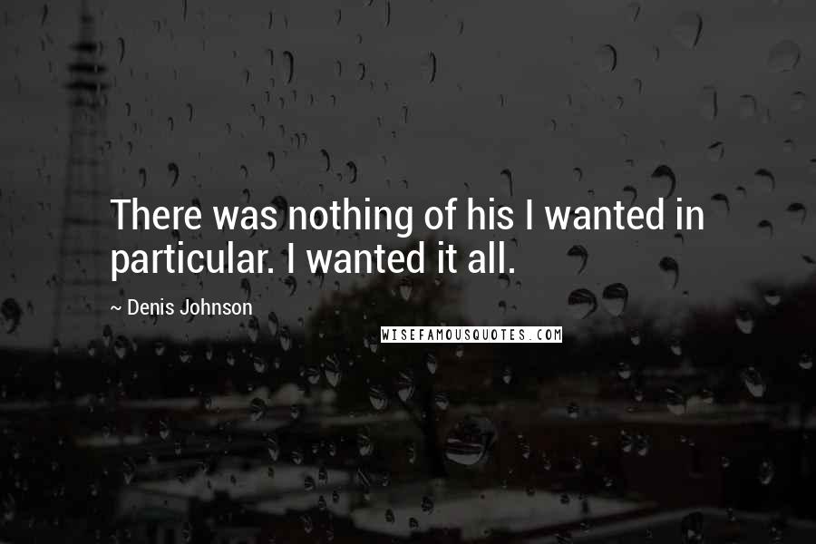 Denis Johnson Quotes: There was nothing of his I wanted in particular. I wanted it all.