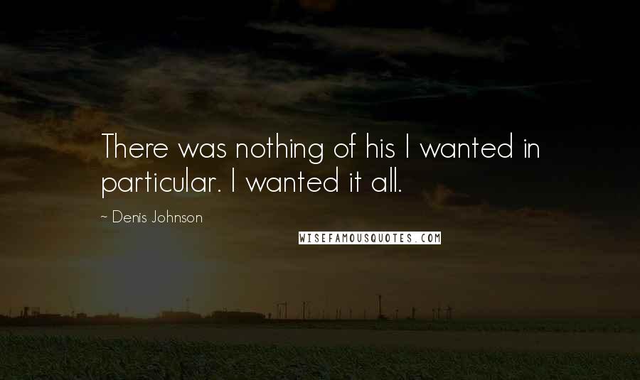 Denis Johnson Quotes: There was nothing of his I wanted in particular. I wanted it all.